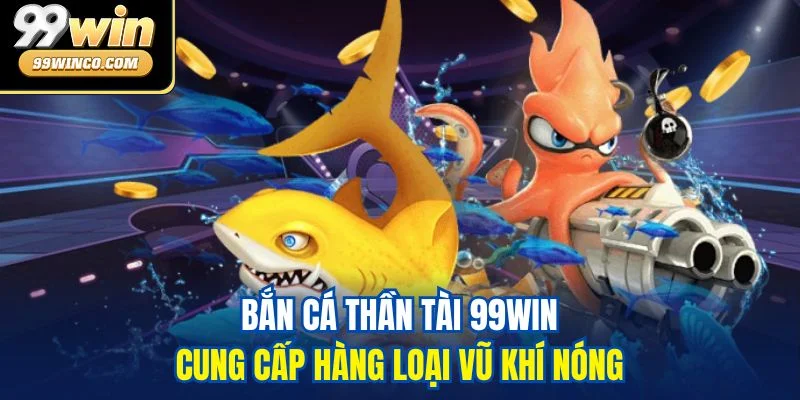 Bắn cá Thần Tài 99WIN cung cấp hàng loại vũ khí nóng