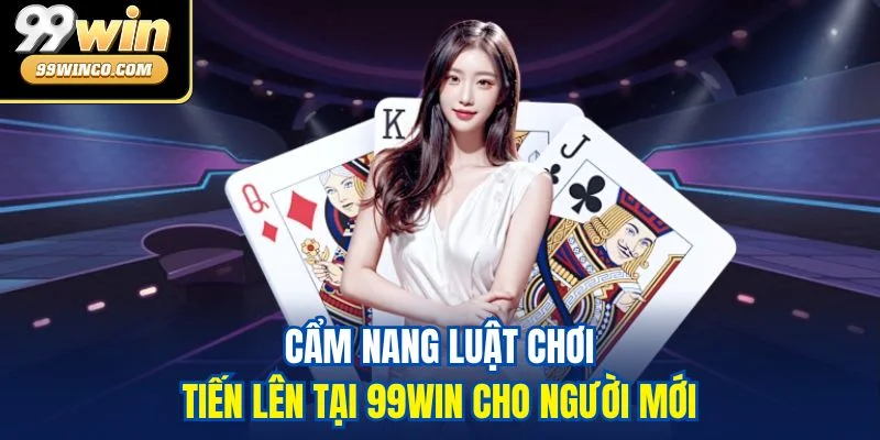 Cẩm nang luật chơi Tiến lên tại 99WIN cho người mới