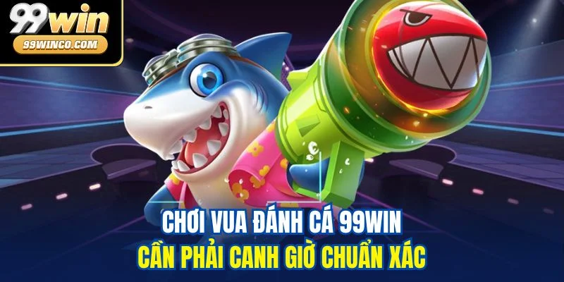 Chơi Vua Đánh Cá 99WIN cần phải canh giờ chuẩn xác