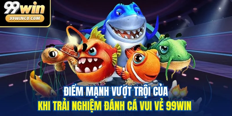 Điểm mạnh vượt trội của khi trải nghiệm đánh cá vui vẻ 99WIN