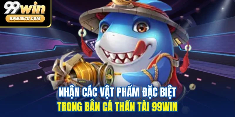 Nhận các vật phẩm đặc biệt trong Bắn cá Thần Tài 99WIN