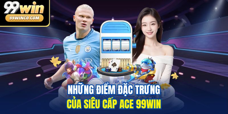 Những điểm đặc trưng của siêu cấp ACE 99WIN