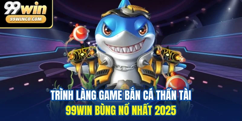 Trình làng game Bắn cá Thần Tài 99WIN bùng nổ nhất 2025