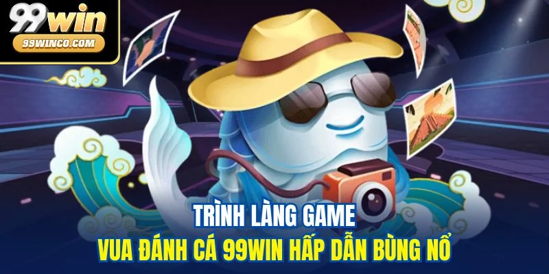 Trình làng game Vua Đánh Cá 99WIN hấp dẫn bùng nổ