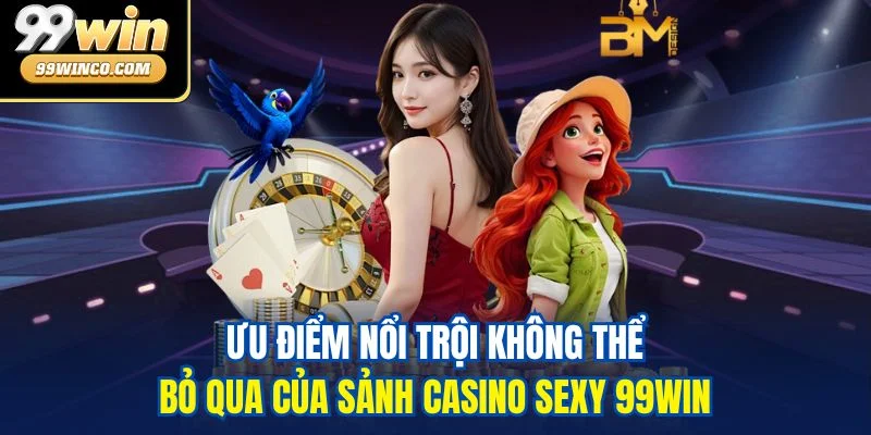 Ưu điểm nổi trội không thể bỏ qua của sảnh Casino Sexy 99WIN